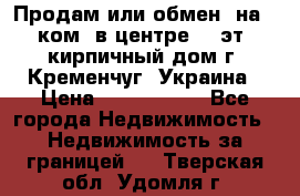 Продам или обмен (на 1-ком. в центре) 3-эт. кирпичный дом г. Кременчуг, Украина › Цена ­ 6 000 000 - Все города Недвижимость » Недвижимость за границей   . Тверская обл.,Удомля г.